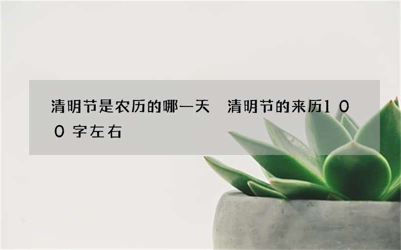 清明节是农历的哪一天 清明节的来历100字左右